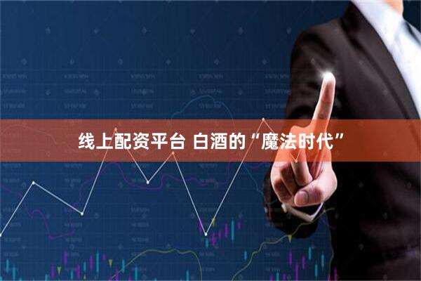 线上配资平台 白酒的“魔法时代”
