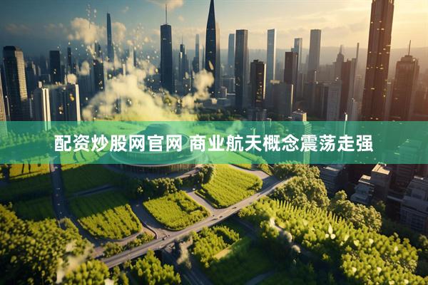 配资炒股网官网 商业航天概念震荡走强