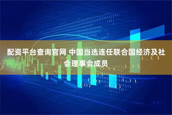 配资平台查询官网 中国当选连任联合国经济及社会理事会成员