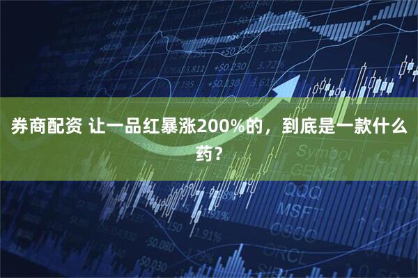 券商配资 让一品红暴涨200%的，到底是一款什么药？