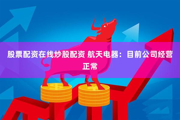 股票配资在线炒股配资 航天电器：目前公司经营正常