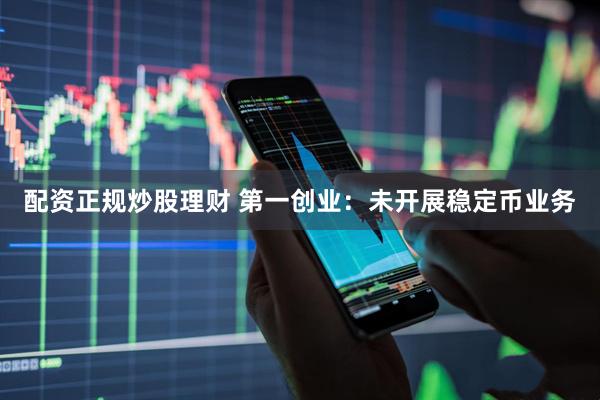 配资正规炒股理财 第一创业：未开展稳定币业务