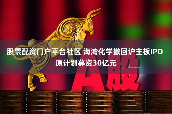 股票配资门户平台社区 海湾化学撤回沪主板IPO 原计划募资30亿元