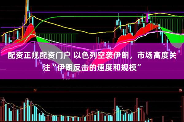 配资正规配资门户 以色列空袭伊朗，市场高度关注“伊朗反击的速度和规模”