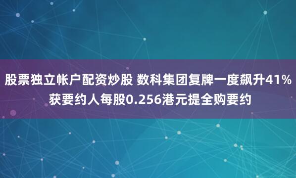 股票独立帐户配资炒股 数科集团复牌一度飙升41% 获要约人每股0.256港元提全购要约