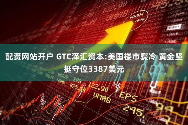 配资网站开户 GTC泽汇资本:美国楼市骤冷 黄金坚挺守位3387美元