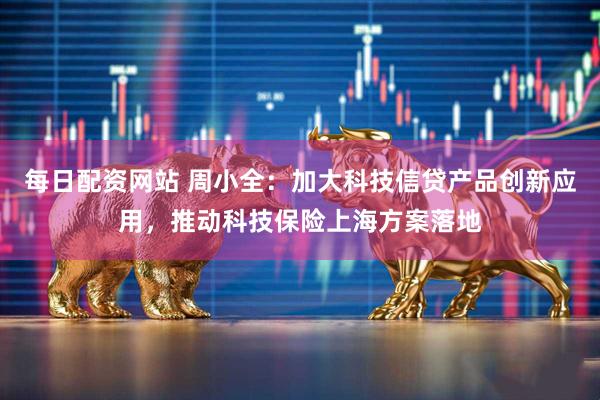 每日配资网站 周小全：加大科技信贷产品创新应用，推动科技保险上海方案落地
