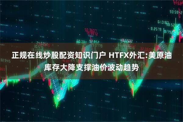正规在线炒股配资知识门户 HTFX外汇:美原油库存大降支撑油价波动趋势