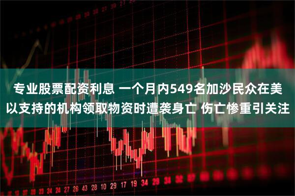 专业股票配资利息 一个月内549名加沙民众在美以支持的机构领取物资时遭袭身亡 伤亡惨重引关注
