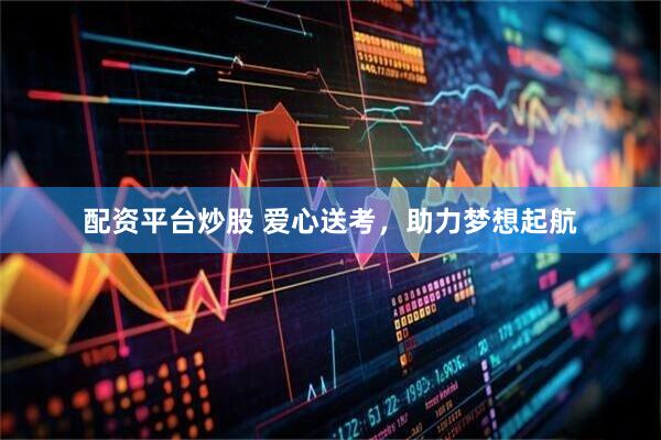 配资平台炒股 爱心送考，助力梦想起航