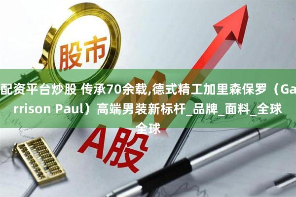配资平台炒股 传承70余载,德式精工加里森保罗（Garrison Paul）高端男装新标杆_品牌_面料_全球