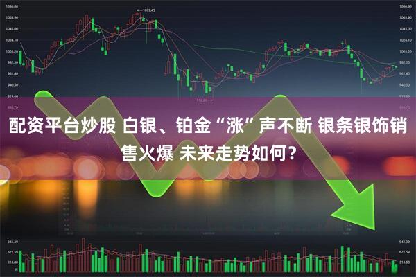 配资平台炒股 白银、铂金“涨”声不断 银条银饰销售火爆 未来走势如何？