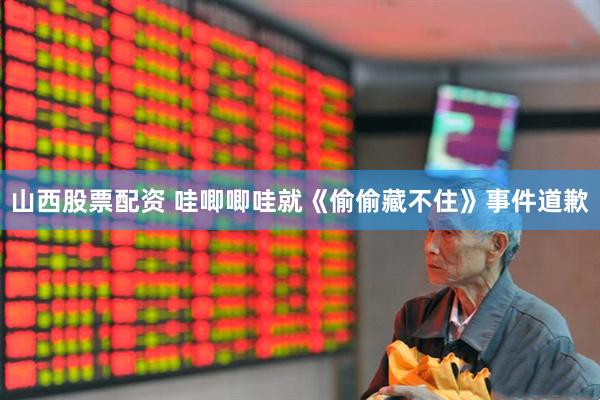 山西股票配资 哇唧唧哇就《偷偷藏不住》事件道歉