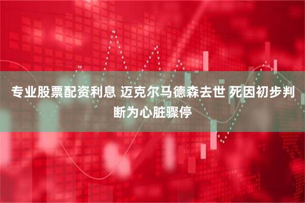专业股票配资利息 迈克尔马德森去世 死因初步判断为心脏骤停
