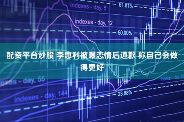 配资平台炒股 李惠利被曝恋情后道歉 称自己会做得更好