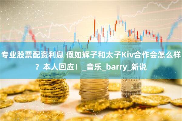 专业股票配资利息 假如辉子和太子Kiv合作会怎么样？本人回应！_音乐_barry_新说