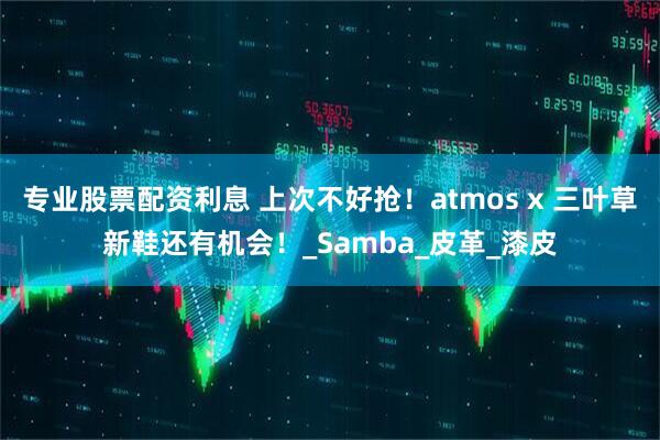 专业股票配资利息 上次不好抢！atmos x 三叶草新鞋还有机会！_Samba_皮革_漆皮