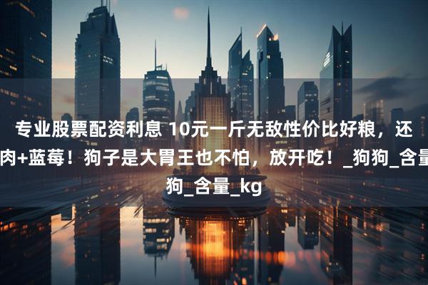 专业股票配资利息 10元一斤无敌性价比好粮，还是牛肉+蓝莓！狗子是大胃王也不怕，放开吃！_狗狗_含量_kg