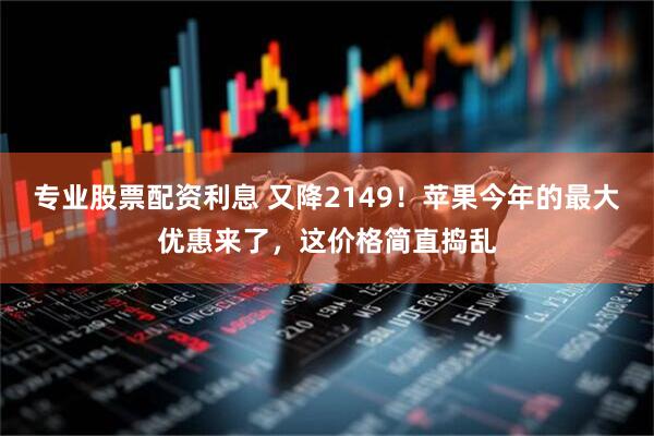 专业股票配资利息 又降2149！苹果今年的最大优惠来了，这价格简直捣乱