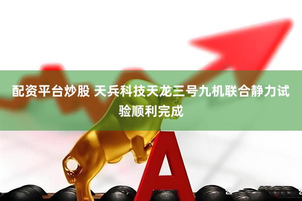 配资平台炒股 天兵科技天龙三号九机联合静力试验顺利完成