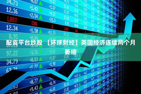 配资平台炒股 【环球财经】英国经济连续两个月萎缩
