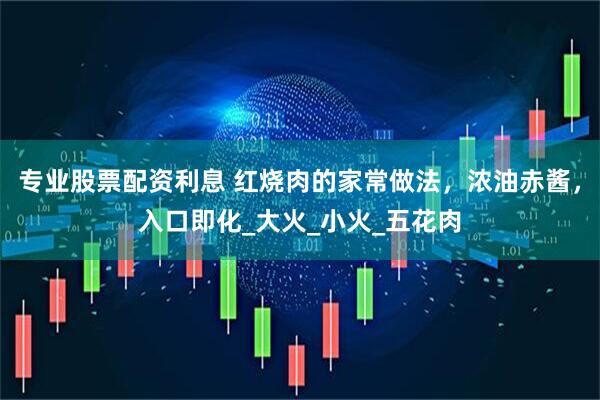 专业股票配资利息 红烧肉的家常做法，浓油赤酱，入口即化_大火_小火_五花肉