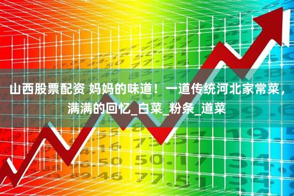 山西股票配资 妈妈的味道！一道传统河北家常菜，满满的回忆_白菜_粉条_道菜
