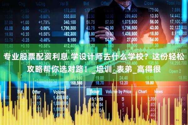 专业股票配资利息 学设计师去什么学校？这份轻松攻略帮你选对路！_培训_表弟_高得很