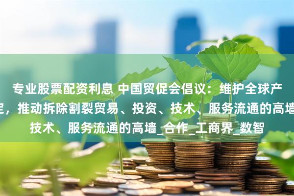 专业股票配资利息 中国贸促会倡议：维护全球产业链供应链安全稳定，推动拆除割裂贸易、投资、技术、服务流通的高墙_合作_工商界_数智