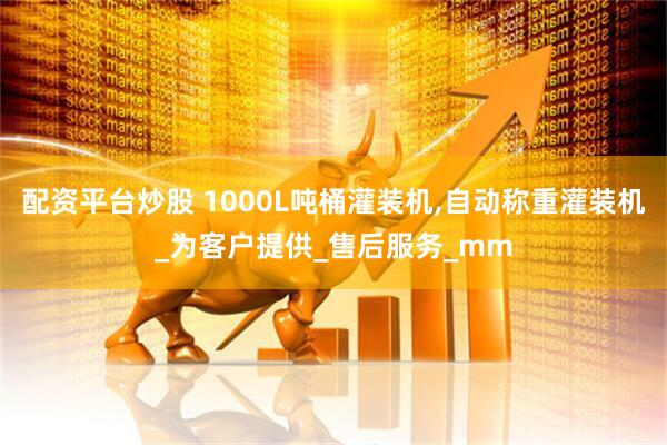 配资平台炒股 1000L吨桶灌装机,自动称重灌装机_为客户提供_售后服务_mm