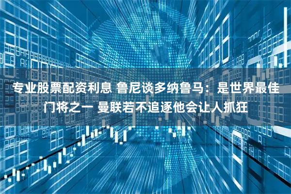 专业股票配资利息 鲁尼谈多纳鲁马：是世界最佳门将之一 曼联若不追逐他会让人抓狂