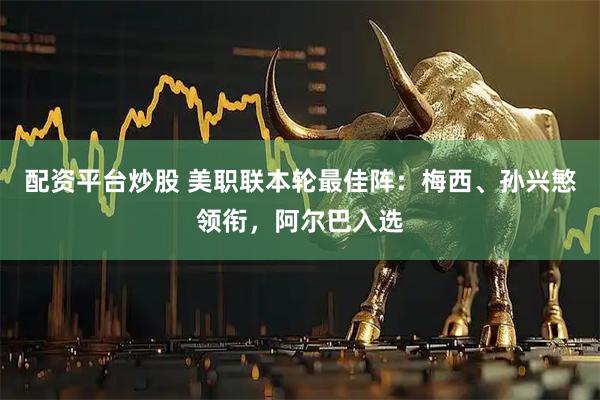 配资平台炒股 美职联本轮最佳阵：梅西、孙兴慜领衔，阿尔巴入选