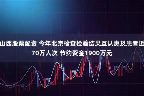 山西股票配资 今年北京检查检验结果互认惠及患者近70万人次 节约资金1900万元