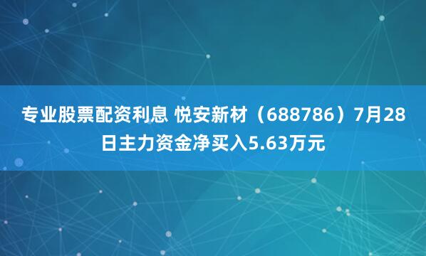 专业股票配资利息 悦安新材（688786）7月28日主力资金净买入5.63万元