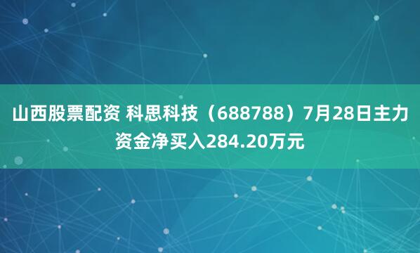 山西股票配资 科思科技（688788）7月28日主力资金净买入284.20万元