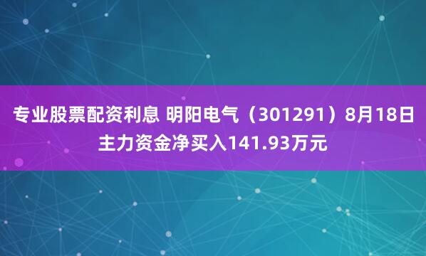 专业股票配资利息 明阳电气（301291）8月18日主力资金净买入141.93万元