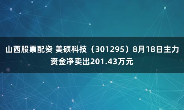 山西股票配资 美硕科技（301295）8月18日主力资金净卖出201.43万元