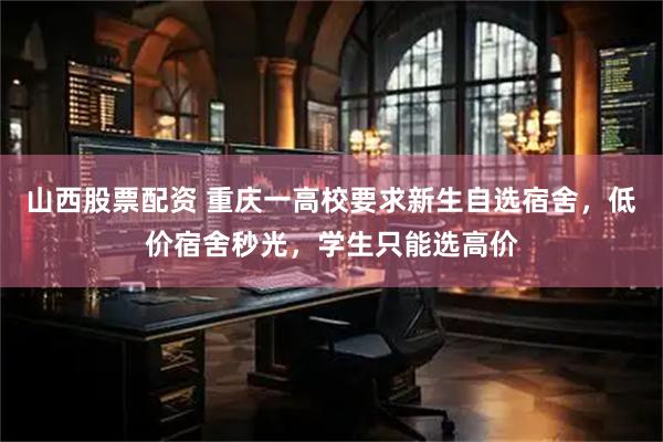 山西股票配资 重庆一高校要求新生自选宿舍，低价宿舍秒光，学生只能选高价