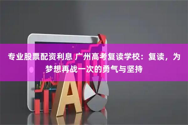 专业股票配资利息 广州高考复读学校：复读，为梦想再战一次的勇气与坚持