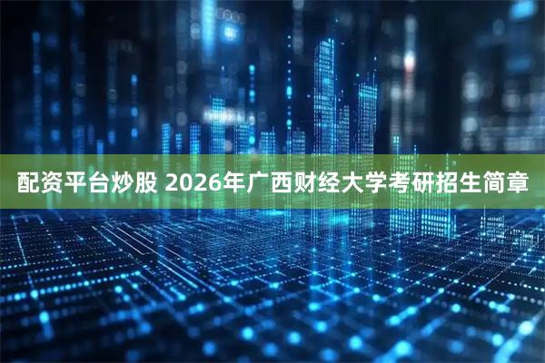 配资平台炒股 2026年广西财经大学考研招生简章