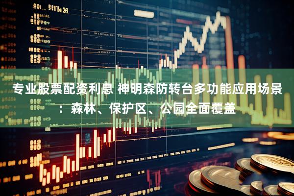 专业股票配资利息 神明森防转台多功能应用场景：森林、保护区、公园全面覆盖