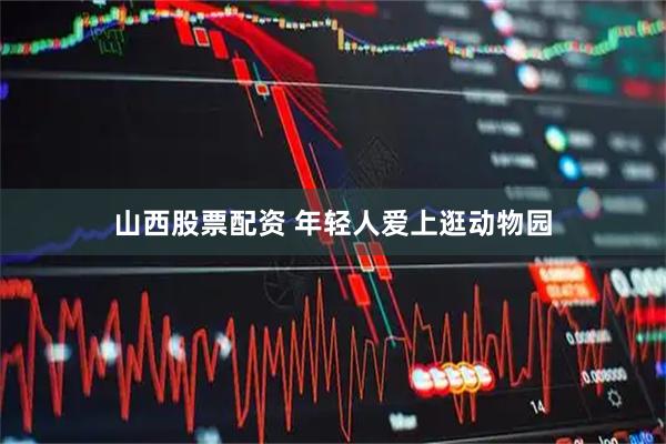 山西股票配资 年轻人爱上逛动物园