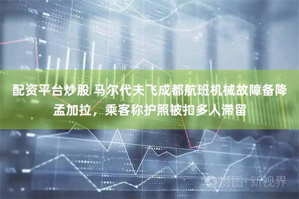 配资平台炒股 马尔代夫飞成都航班机械故障备降孟加拉,乘客称护照被扣多人滞留