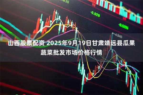 山西股票配资 2025年9月19日甘肃靖远县瓜果蔬菜批发市场价格行情
