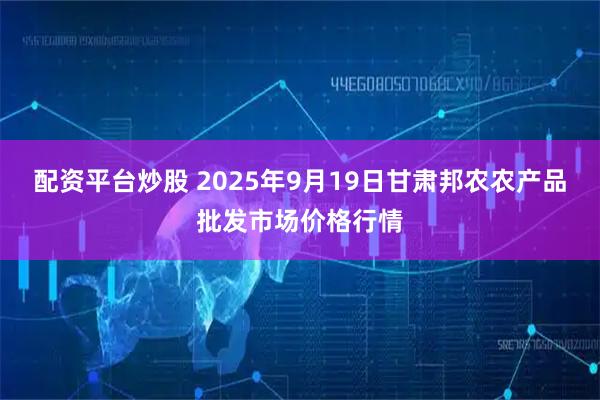 配资平台炒股 2025年9月19日甘肃邦农农产品批发市场价格行情