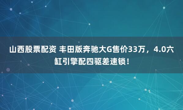 山西股票配资 丰田版奔驰大G售价33万，4.0六缸引擎配四驱差速锁！