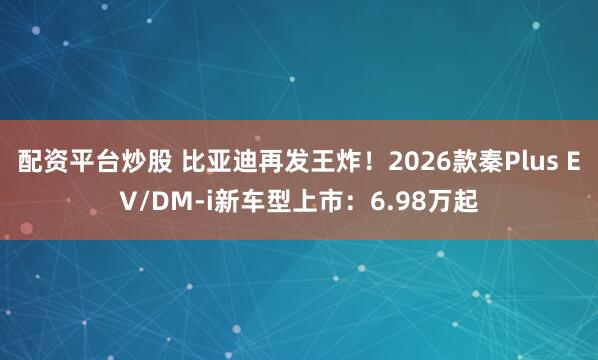 配资平台炒股 比亚迪再发王炸！2026款秦Plus EV/DM-i新车型上市：6.98万起