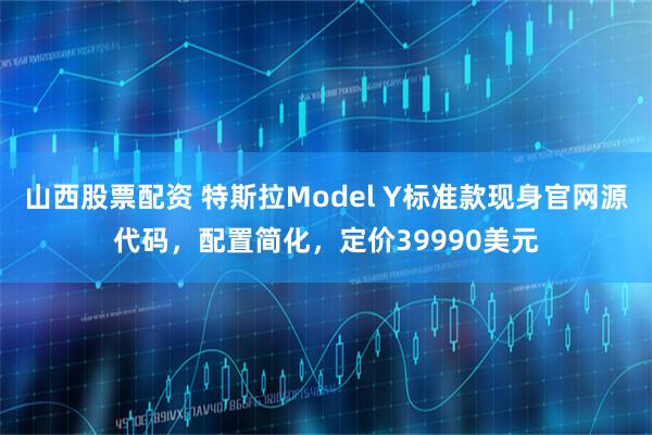 山西股票配资 特斯拉Model Y标准款现身官网源代码，配置简化，定价39990美元
