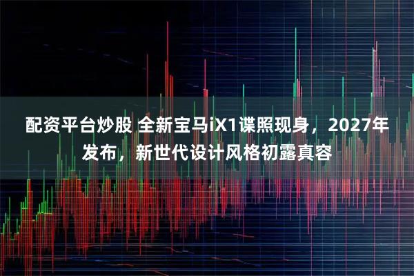 配资平台炒股 全新宝马iX1谍照现身，2027年发布，新世代设计风格初露真容