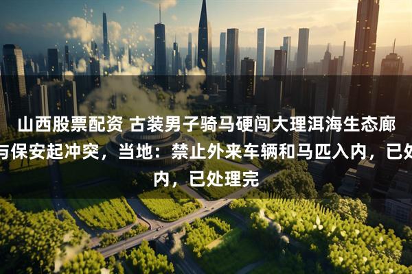 山西股票配资 古装男子骑马硬闯大理洱海生态廊道，与保安起冲突，当地：禁止外来车辆和马匹入内，已处理完